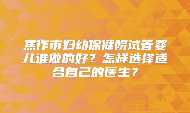 焦作市妇幼保健院试管婴儿谁做的好？怎样选择适合自己的医生？