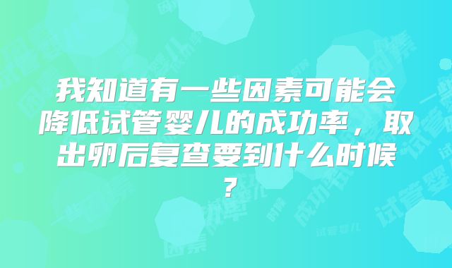 我知道有一些因素可能会降低试管婴儿的成功率，取出卵后复查要到什么时候？