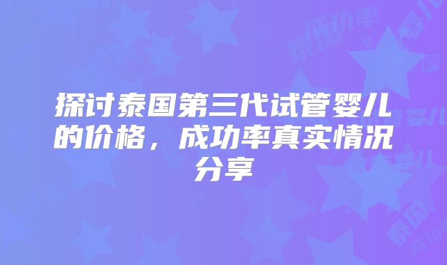 探讨泰国第三代试管婴儿的价格，成功率真实情况分享