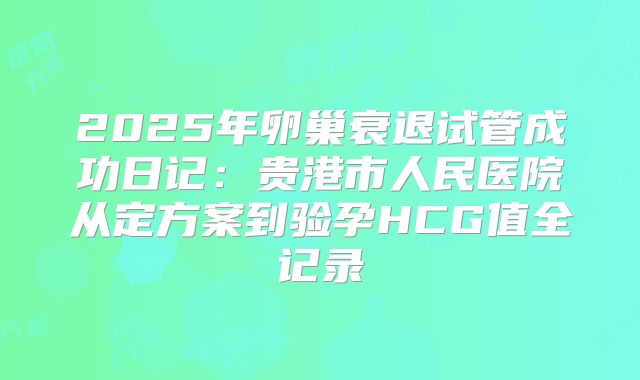 2025年卵巢衰退试管成功日记：贵港市人民医院从定方案到验孕HCG值全记录