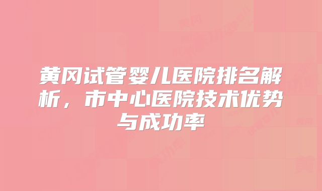 黄冈试管婴儿医院排名解析，市中心医院技术优势与成功率