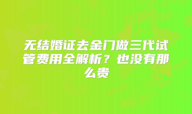无结婚证去金门做三代试管费用全解析？也没有那么贵