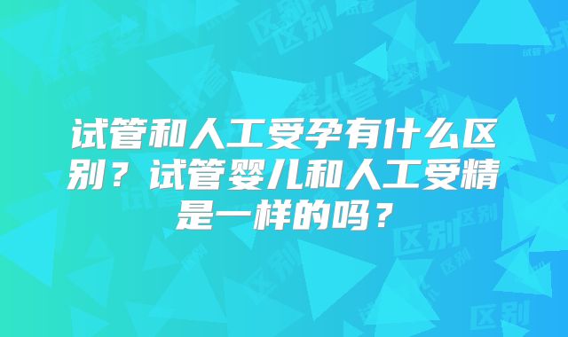 试管和人工受孕有什么区别？试管婴儿和人工受精是一样的吗？