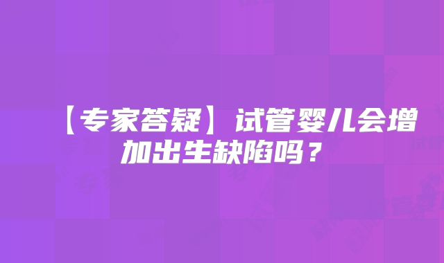 【专家答疑】试管婴儿会增加出生缺陷吗？