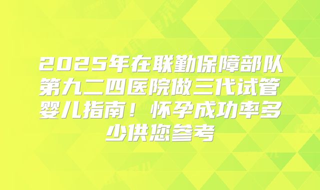 2025年在联勤保障部队第九二四医院做三代试管婴儿指南！怀孕成功率多少供您参考