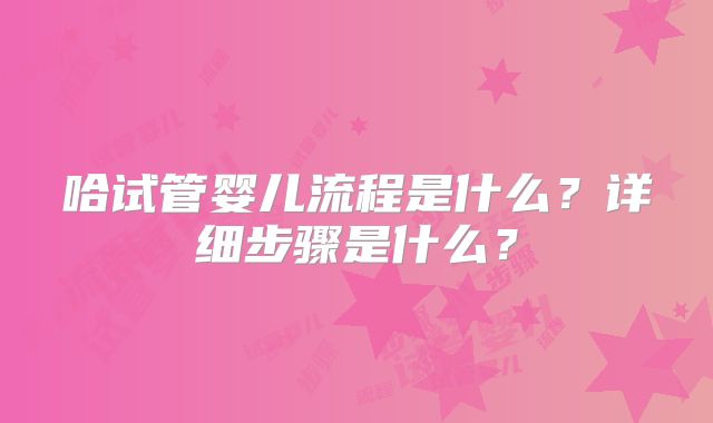 哈试管婴儿流程是什么？详细步骤是什么？
