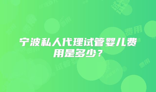 宁波私人代理试管婴儿费用是多少？