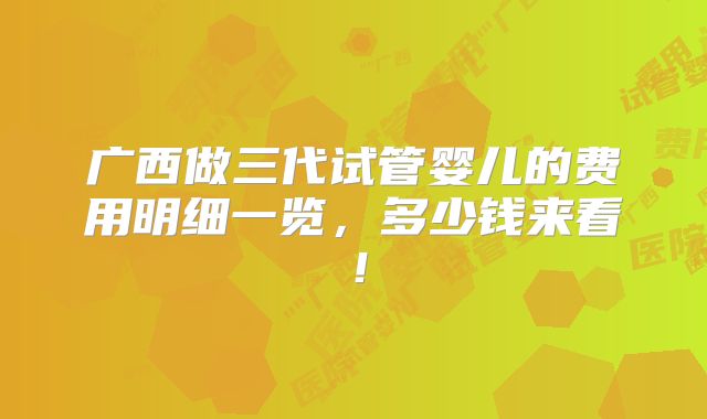 广西做三代试管婴儿的费用明细一览，多少钱来看！