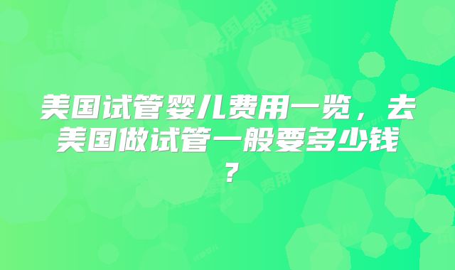 美国试管婴儿费用一览，去美国做试管一般要多少钱？