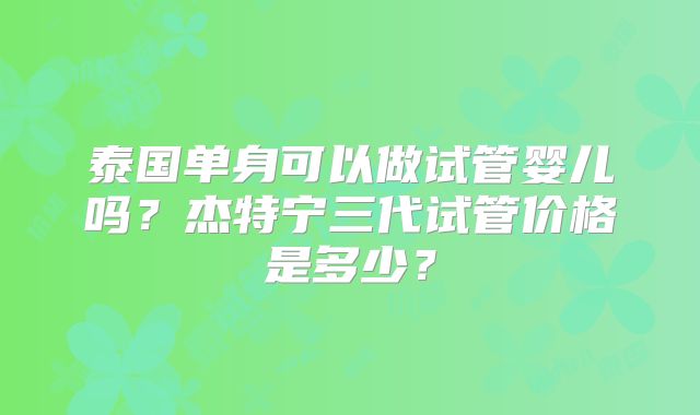 泰国单身可以做试管婴儿吗？杰特宁三代试管价格是多少？
