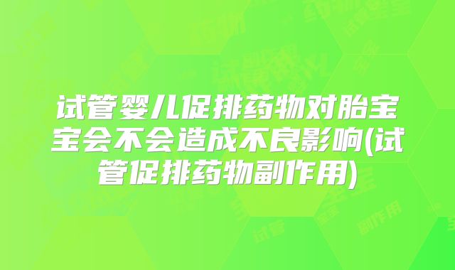 试管婴儿促排药物对胎宝宝会不会造成不良影响(试管促排药物副作用)