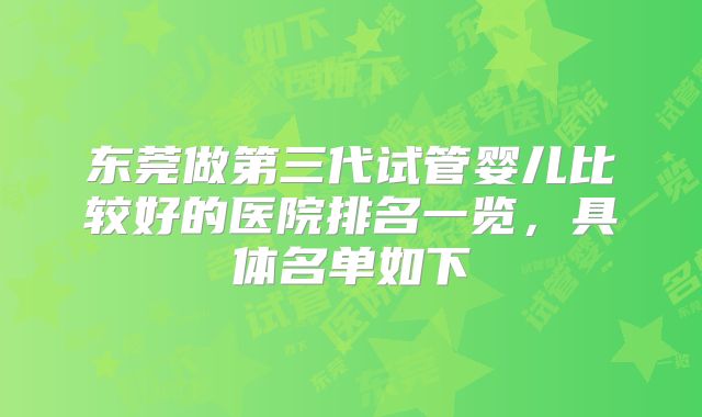 东莞做第三代试管婴儿比较好的医院排名一览，具体名单如下