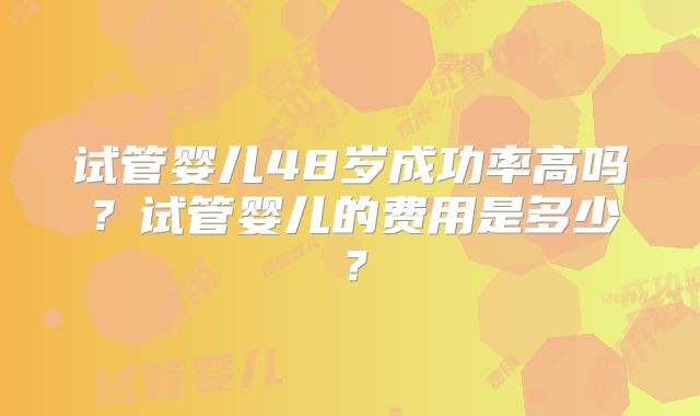 试管婴儿48岁成功率高吗？试管婴儿的费用是多少？