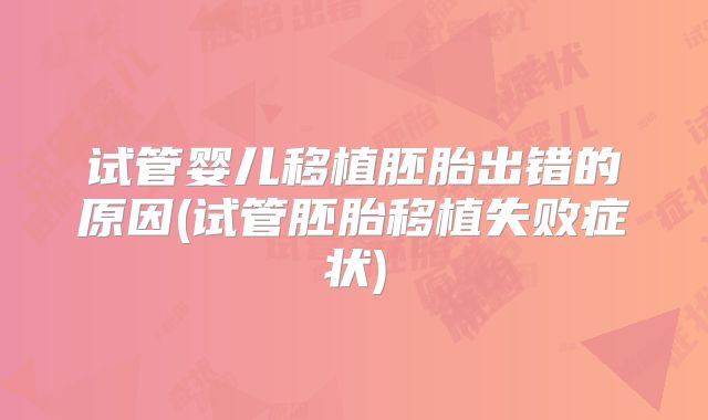 试管婴儿移植胚胎出错的原因(试管胚胎移植失败症状)