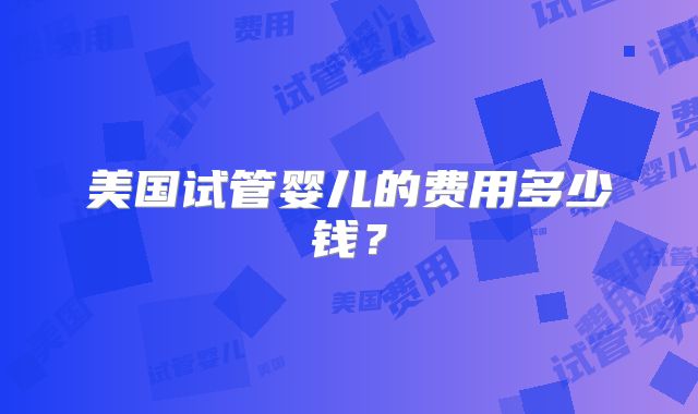 美国试管婴儿的费用多少钱？