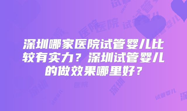 深圳哪家医院试管婴儿比较有实力？深圳试管婴儿的做效果哪里好？