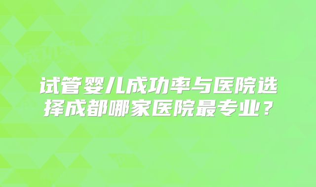 试管婴儿成功率与医院选择成都哪家医院最专业？