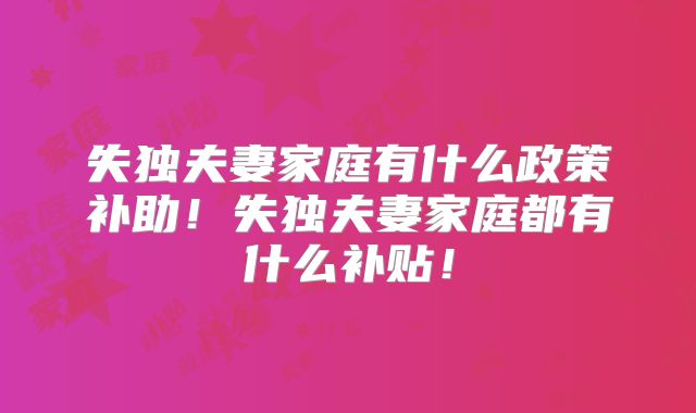 失独夫妻家庭有什么政策补助！失独夫妻家庭都有什么补贴！