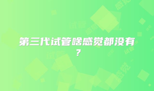 第三代试管啥感觉都没有？
