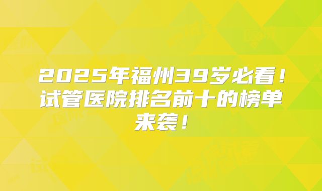 2025年福州39岁必看！试管医院排名前十的榜单来袭！