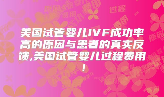 美国试管婴儿IVF成功率高的原因与患者的真实反馈,美国试管婴儿过程费用！