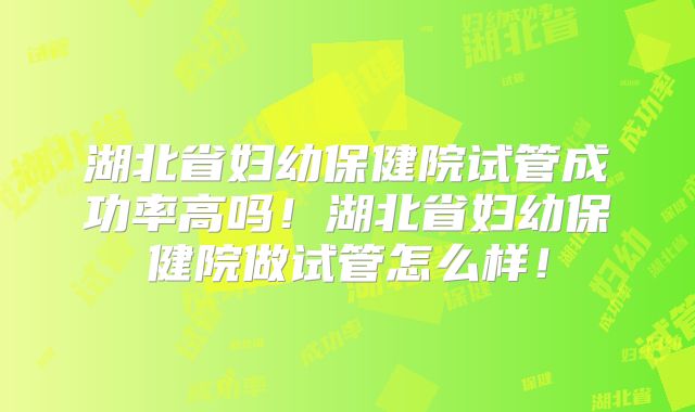 湖北省妇幼保健院试管成功率高吗！湖北省妇幼保健院做试管怎么样！