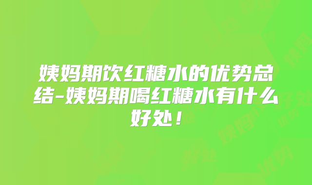 姨妈期饮红糖水的优势总结-姨妈期喝红糖水有什么好处！