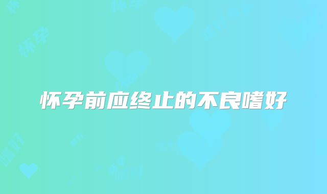 怀孕前应终止的不良嗜好