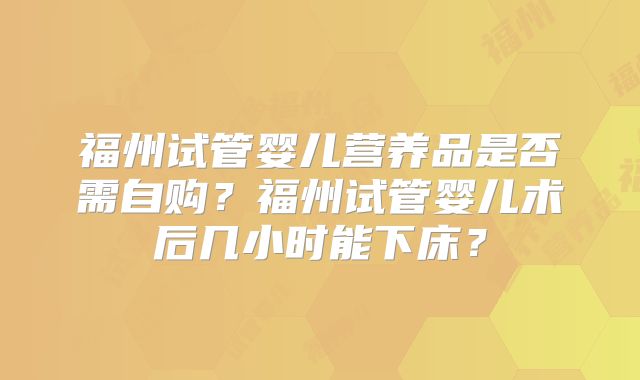 福州试管婴儿营养品是否需自购？福州试管婴儿术后几小时能下床？