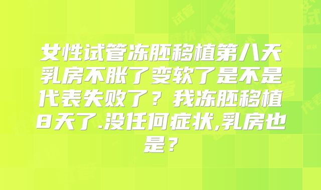 女性试管冻胚移植第八天乳房不胀了变软了是不是代表失败了？我冻胚移植8天了.没任何症状,乳房也是？