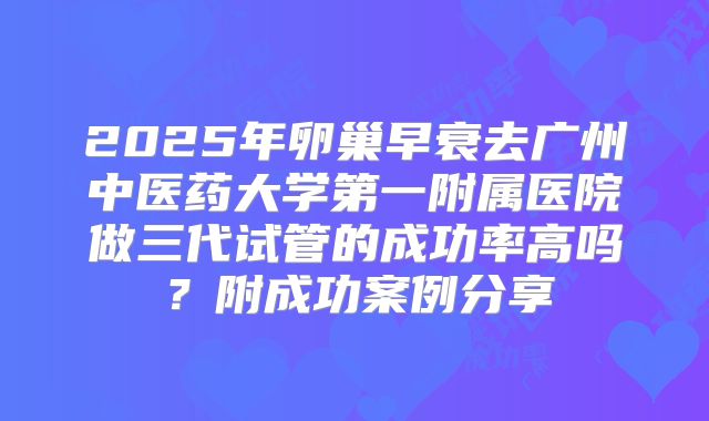 2025年卵巢早衰去广州中医药大学第一附属医院做三代试管的成功率高吗？附成功案例分享