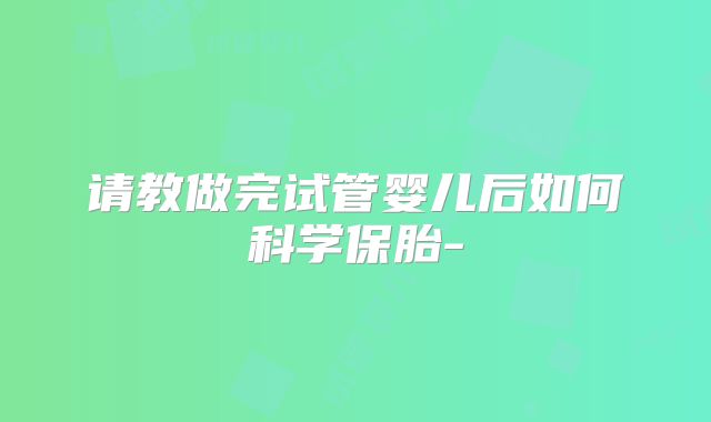 请教做完试管婴儿后如何科学保胎-