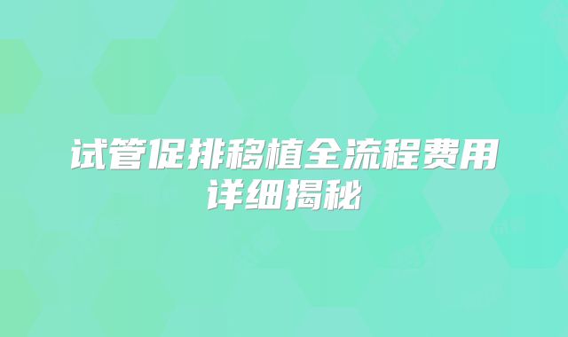 试管促排移植全流程费用详细揭秘