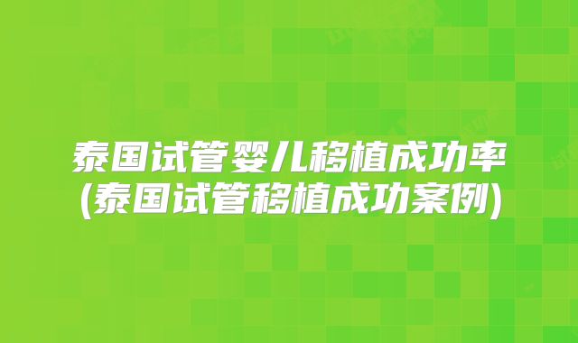 泰国试管婴儿移植成功率(泰国试管移植成功案例)