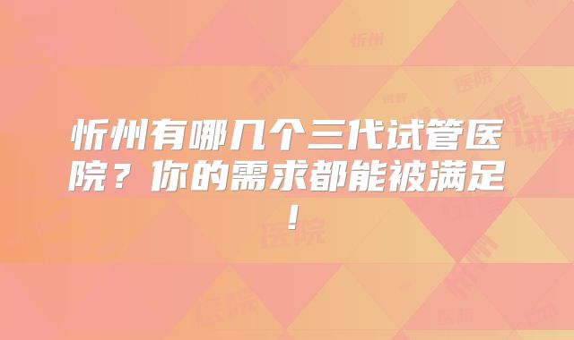 忻州有哪几个三代试管医院?你的需求都能被满足!