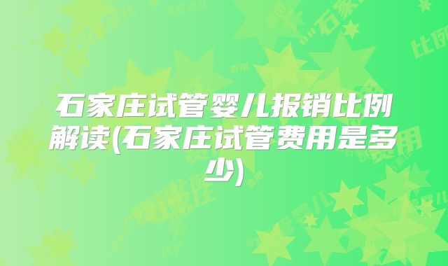 石家庄试管婴儿报销比例解读(石家庄试管费用是多少)
