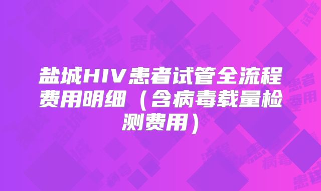 盐城HIV患者试管全流程费用明细(含病毒载量检测费用)