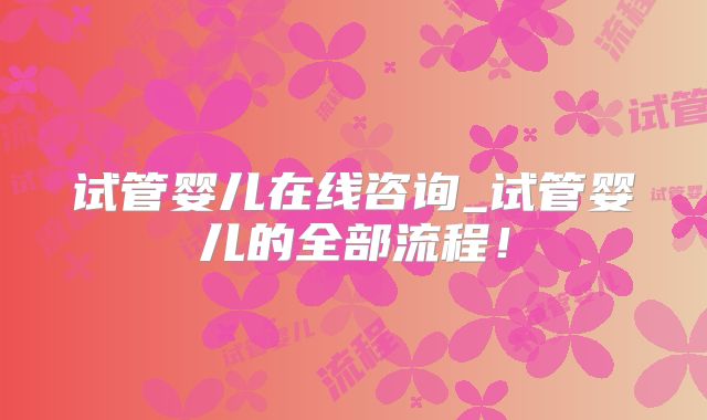 试管婴儿在线咨询_试管婴儿的全部流程!