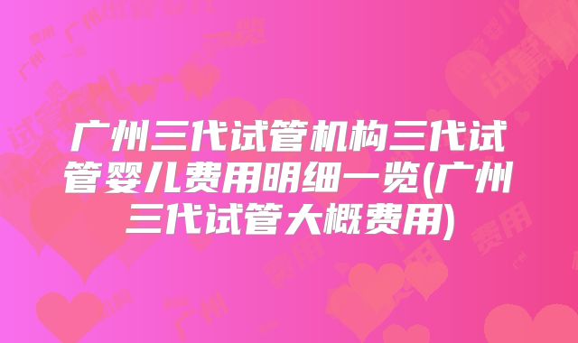 广州三代试管机构三代试管婴儿费用明细一览(广州三代试管大概费用)