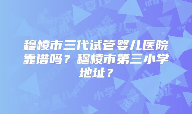 穆棱市三代试管婴儿医院靠谱吗？穆棱市第三小学地址？