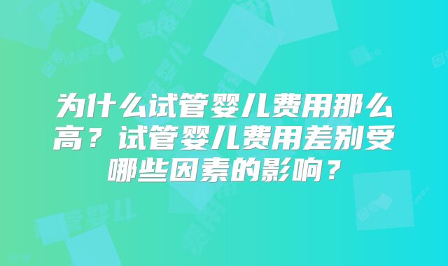 为什么试管婴儿费用那么高？试管婴儿费用差别受哪些因素的影响？