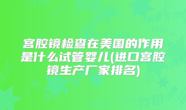 宫腔镜检查在美国的作用是什么试管婴儿(进口宫腔镜生产厂家排名)