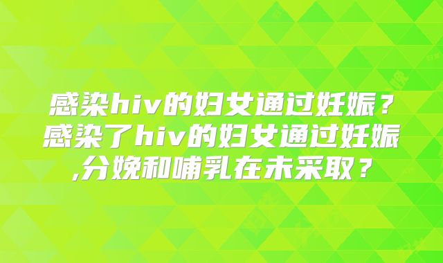 感染hiv的妇女通过妊娠？感染了hiv的妇女通过妊娠,分娩和哺乳在未采取？
