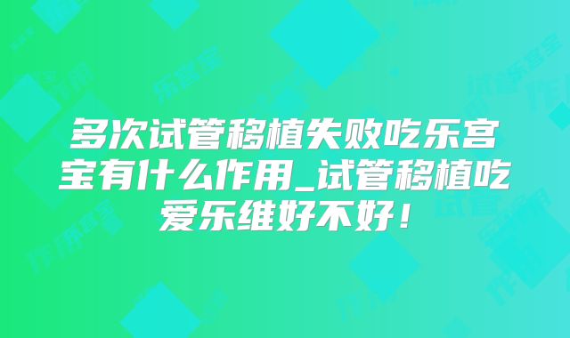多次试管移植失败吃乐宫宝有什么作用_试管移植吃爱乐维好不好！