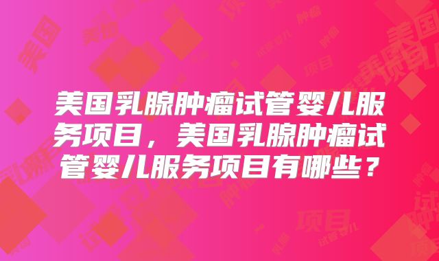 美国乳腺肿瘤试管婴儿服务项目，美国乳腺肿瘤试管婴儿服务项目有哪些？