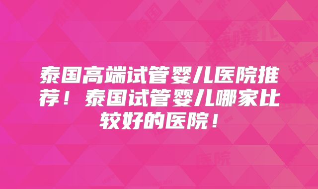 泰国高端试管婴儿医院推荐！泰国试管婴儿哪家比较好的医院！