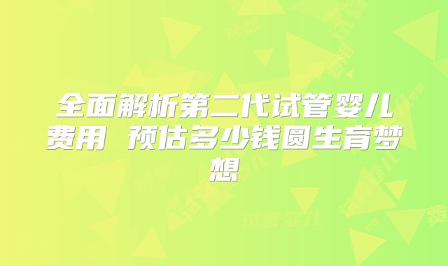 全面解析第二代试管婴儿费用 预估多少钱圆生育梦想