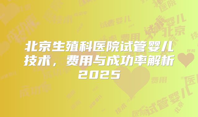 北京生殖科医院试管婴儿技术，费用与成功率解析2025