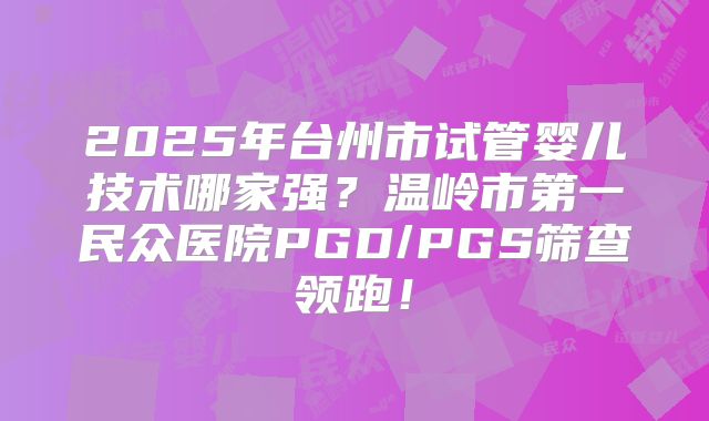 2025年台州市试管婴儿技术哪家强？温岭市第一民众医院PGD/PGS筛查领跑！