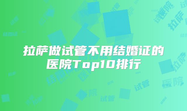 拉萨做试管不用结婚证的医院Top10排行